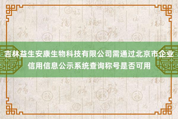 吉林益生安康生物科技有限公司需通过北京市企业信用信息公示系统查询称号是否可用