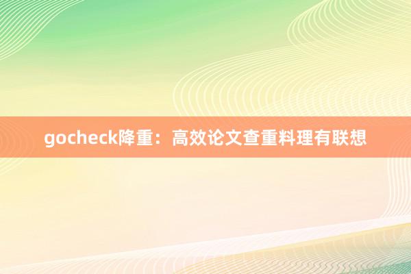 gocheck降重：高效论文查重料理有联想