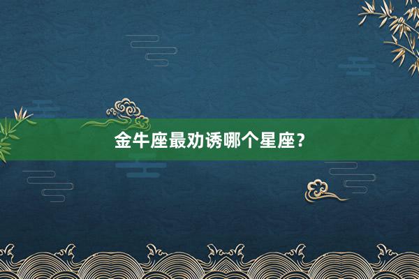 金牛座最劝诱哪个星座？