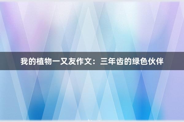 我的植物一又友作文：三年齿的绿色伙伴