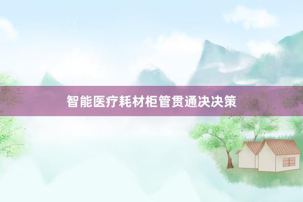 智能医疗耗材柜管贯通决决策