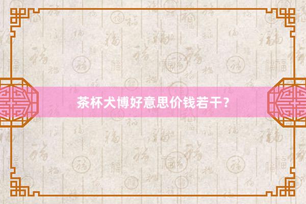 茶杯犬博好意思价钱若干？