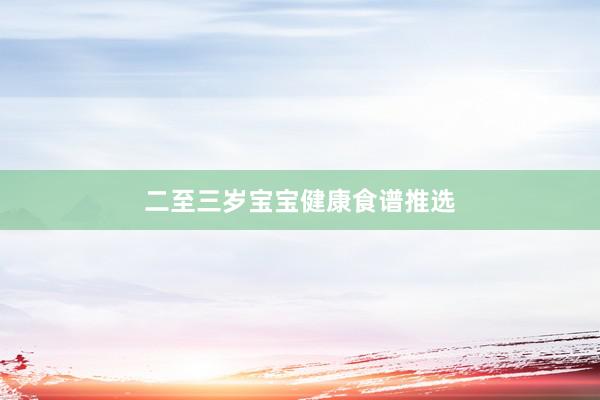 二至三岁宝宝健康食谱推选
